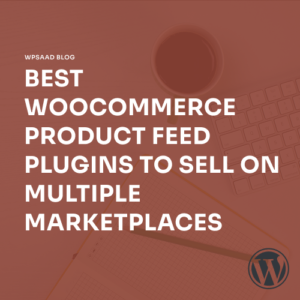 Best WooCommerce Product Feed Plugins to Sell on Multiple Marketplaces [2026] | WPSAAD